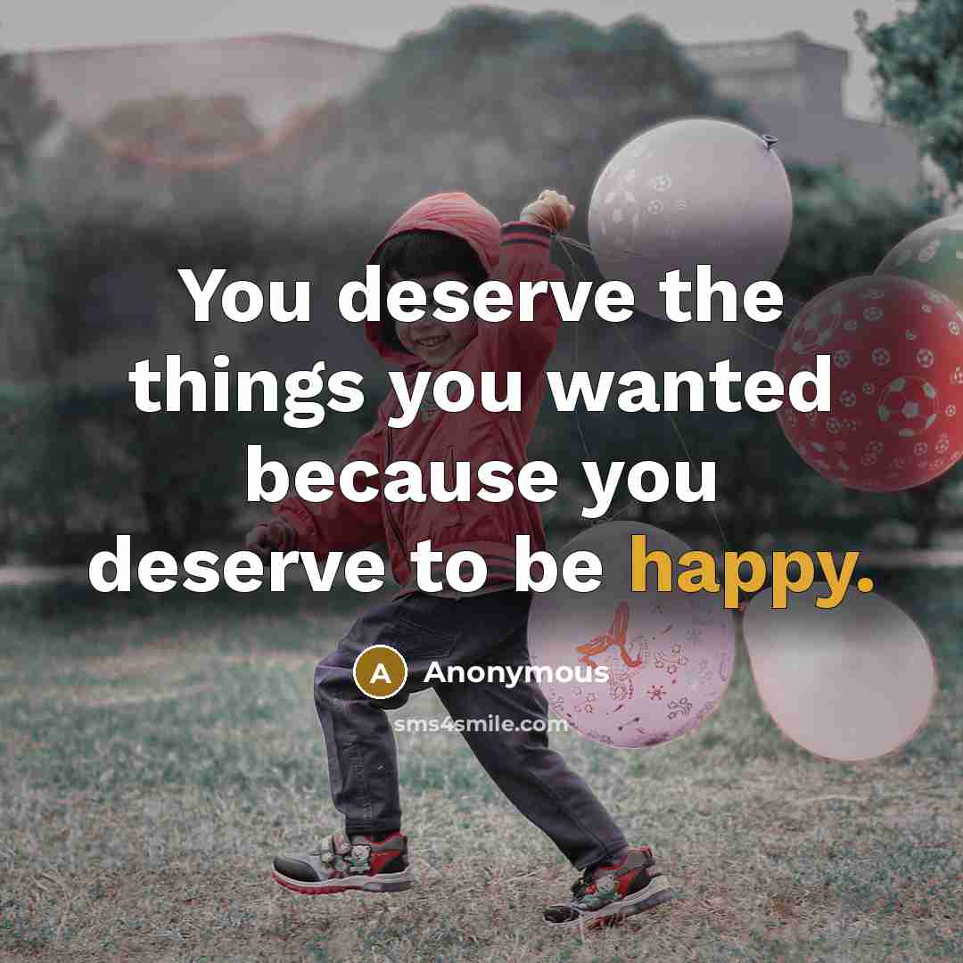 “You deserve the things you wanted because you deserve to be happy.” quote by Anonymous