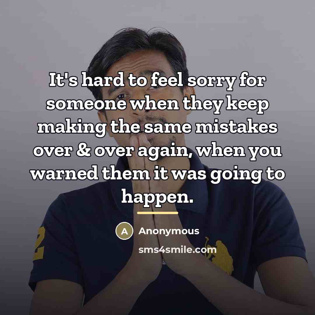 “It's hard to feel sorry for someone when they keep…” quote by Anonymous