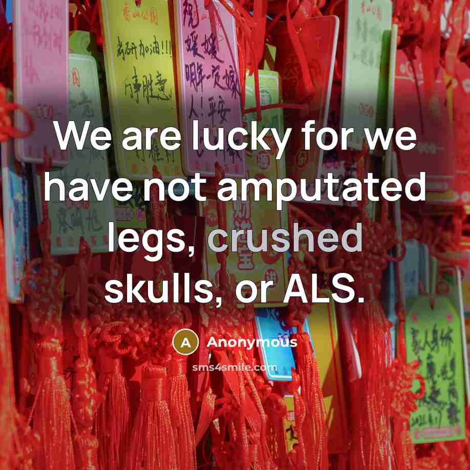 “We are lucky for we have not amputated legs, crushed…” quote by Anonymous