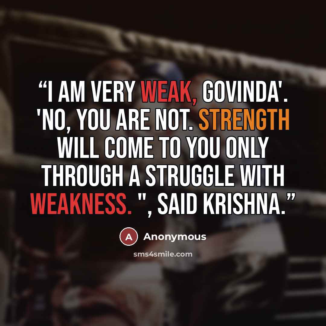 “I am very weak, Govinda'. 'No, you are not. Strength will come to you only through a struggle with weakness. ", said Krishna.” quote by Anonymous