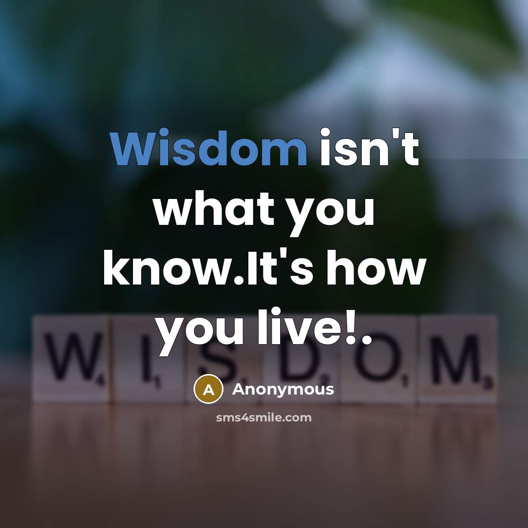“Wisdom isn't what you know.It's how you live!.…” quote by Anonymous