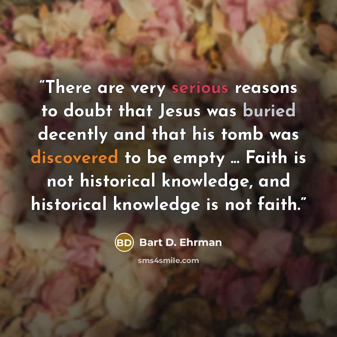 “There are very serious reasons to doubt that Jesus was buried decently and that his tomb was discovered to be empty ... Faith is not historical knowledge, and historical knowledge is not faith.” quote by Bart D. Ehrman