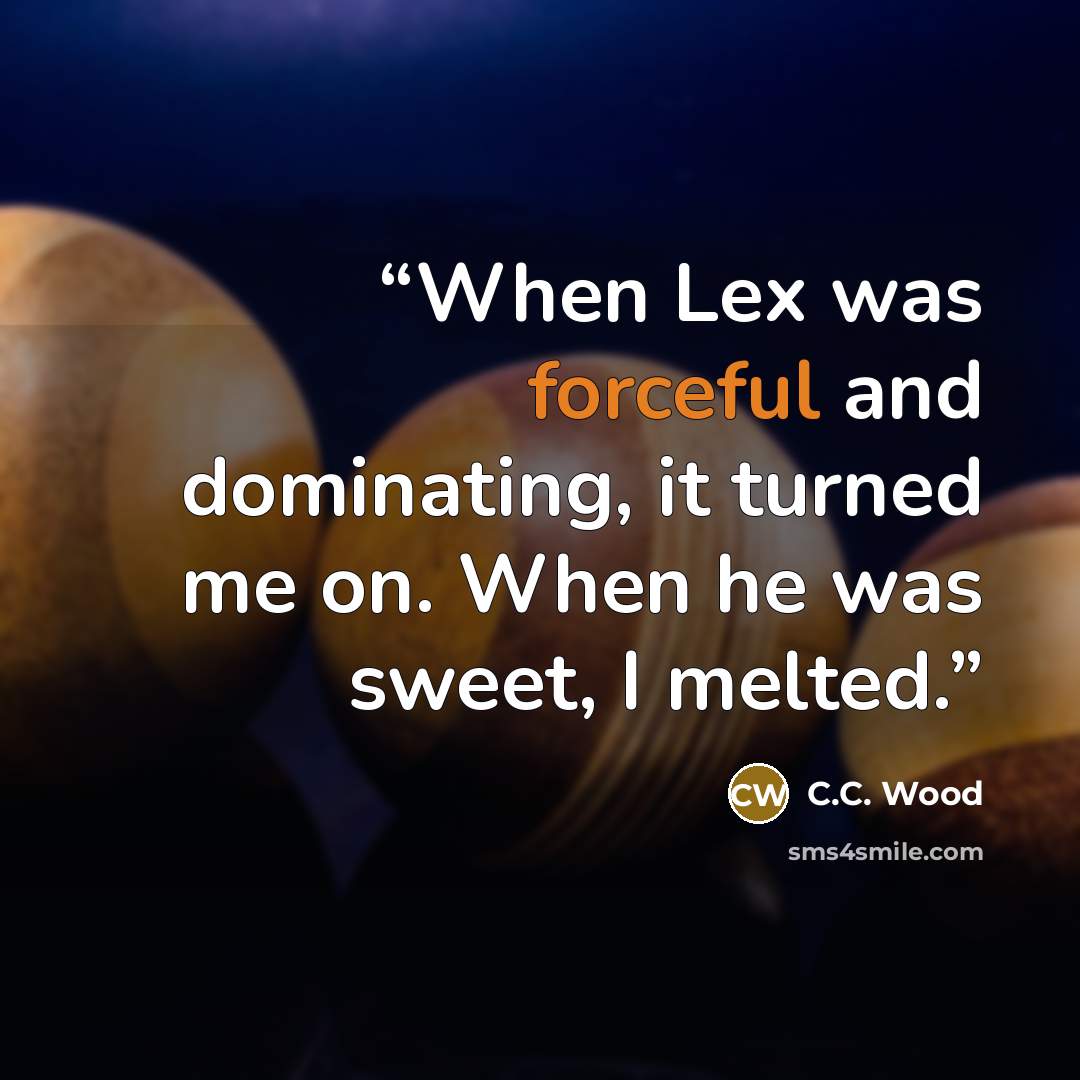 “When Lex was forceful and dominating, it turned me on. When he was sweet, I melted.” quote by C.C. Wood