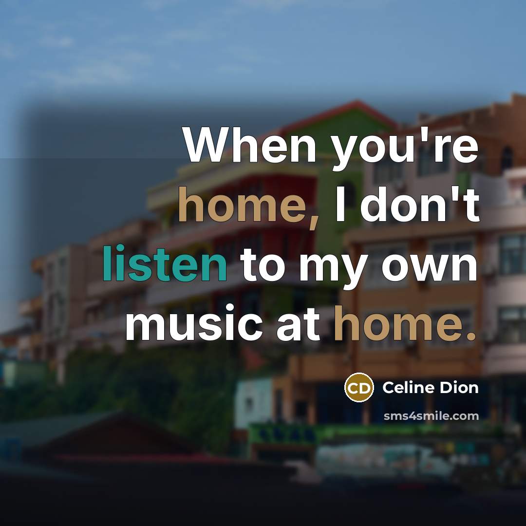 “When you're home, I don't listen to my own music…” quote by Celine Dion