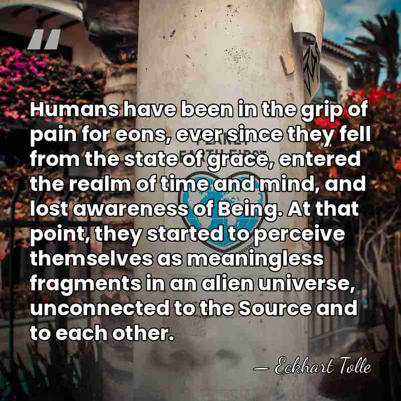 Humans have been in the grip of pain for eons, ever since&hellip; - Eckhart Tolle