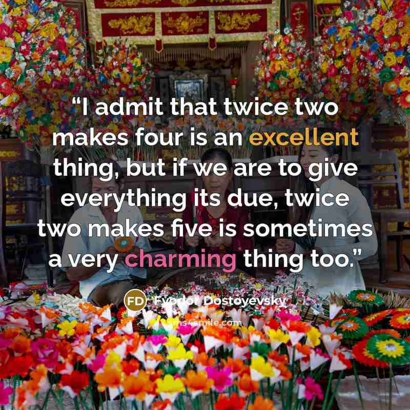 “I admit that twice two makes four is an excellent thing, but if we are to give everything its due, twice two makes five is sometimes a very charming thing too.” quote by Fyodor Dostoyevsky
