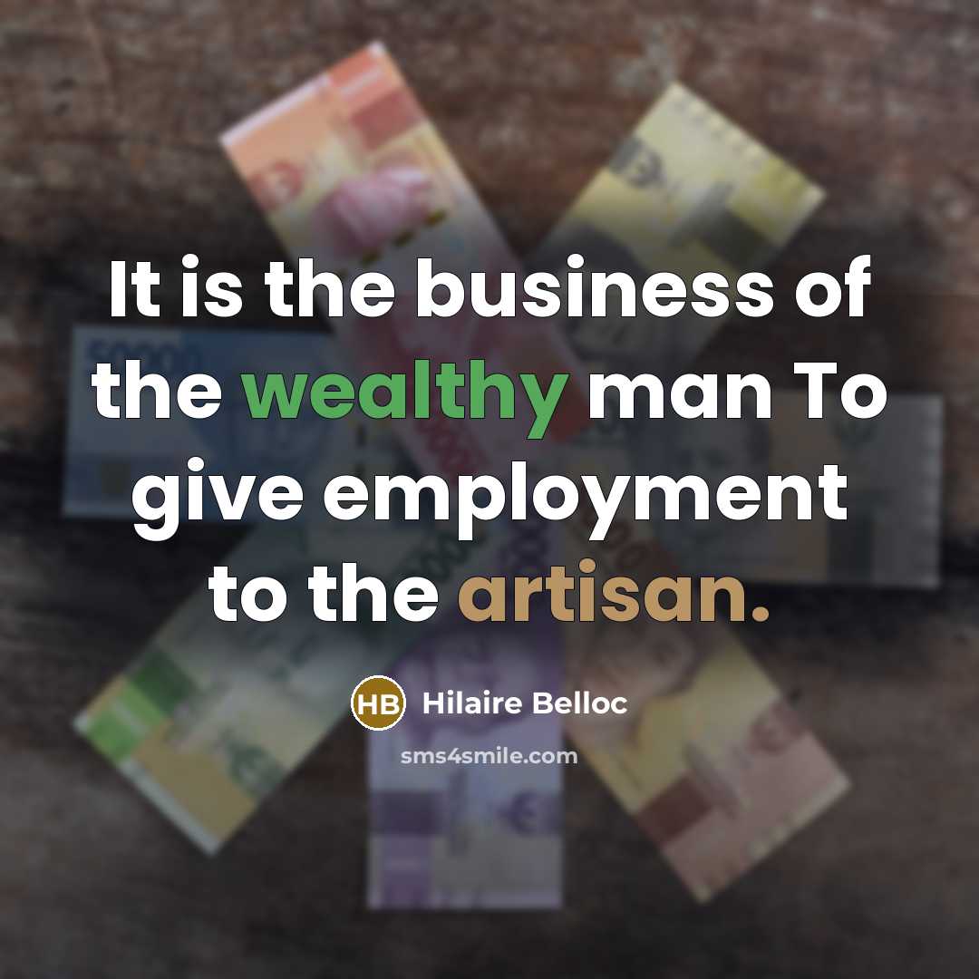“It is the business of the wealthy man To give employment to the artisan.” quote by Hilaire Belloc