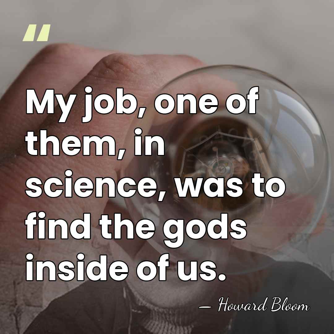 My job, one of them, in science, was to find the gods&hellip; - Howard Bloom