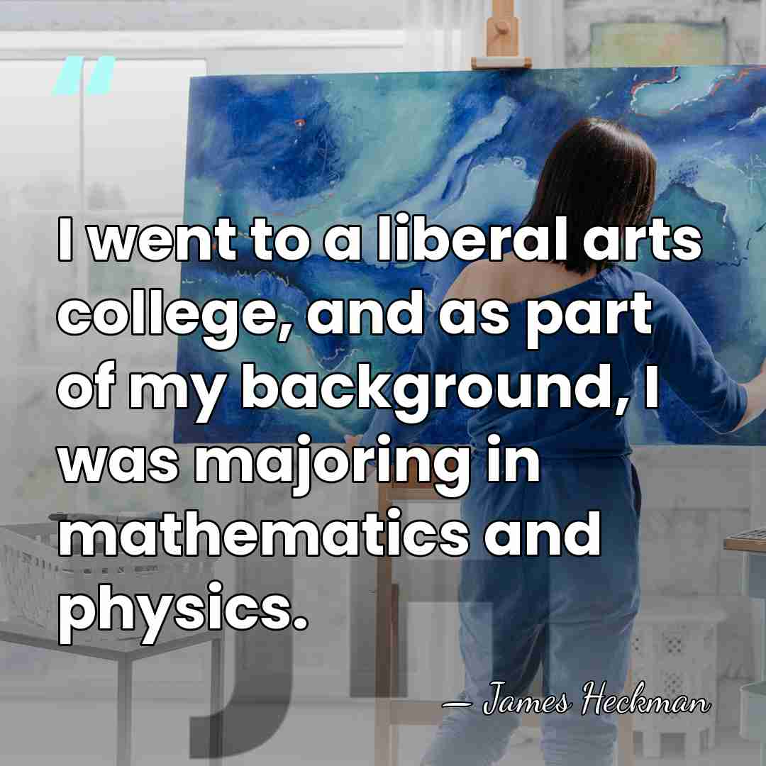 I went to a liberal arts college, and as part of my&hellip; - James Heckman