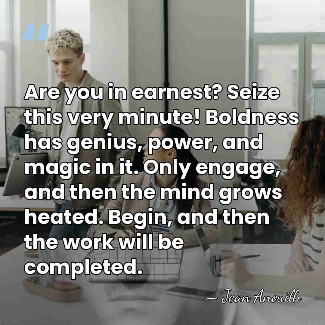 Are you in earnest? Seize this very minute! Boldness has genius, power,&hellip; - Jean Anouilh