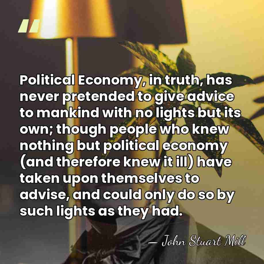 Political Economy, in truth, has never pretended to give advice to mankind&hellip; - John Stuart Mill
