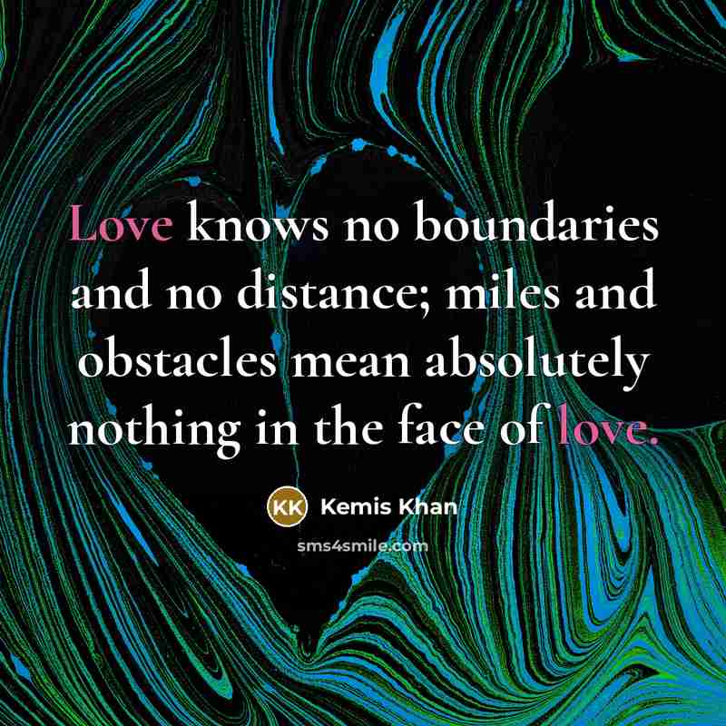 “Love knows no boundaries and no distance; miles and obstacles mean absolutely nothing in the face of love.” quote by Kemis Khan