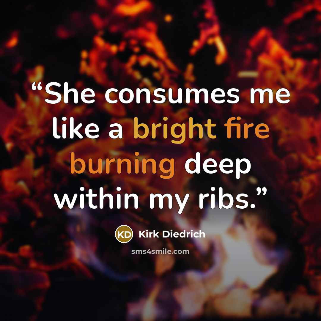 “She consumes me like a bright fire burning deep within my ribs.” quote by Kirk Diedrich