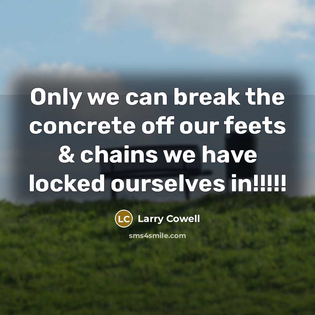 “Only we can break the concrete off our feets & chains we have locked ourselves in!!!!!” quote by Larry Cowell