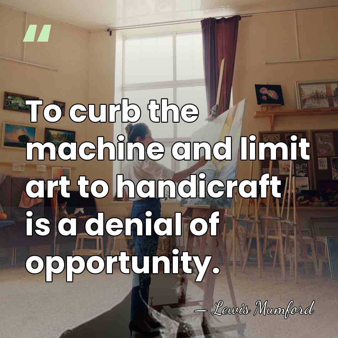 To curb the machine and limit art to handicraft is a denial&hellip; - Lewis Mumford