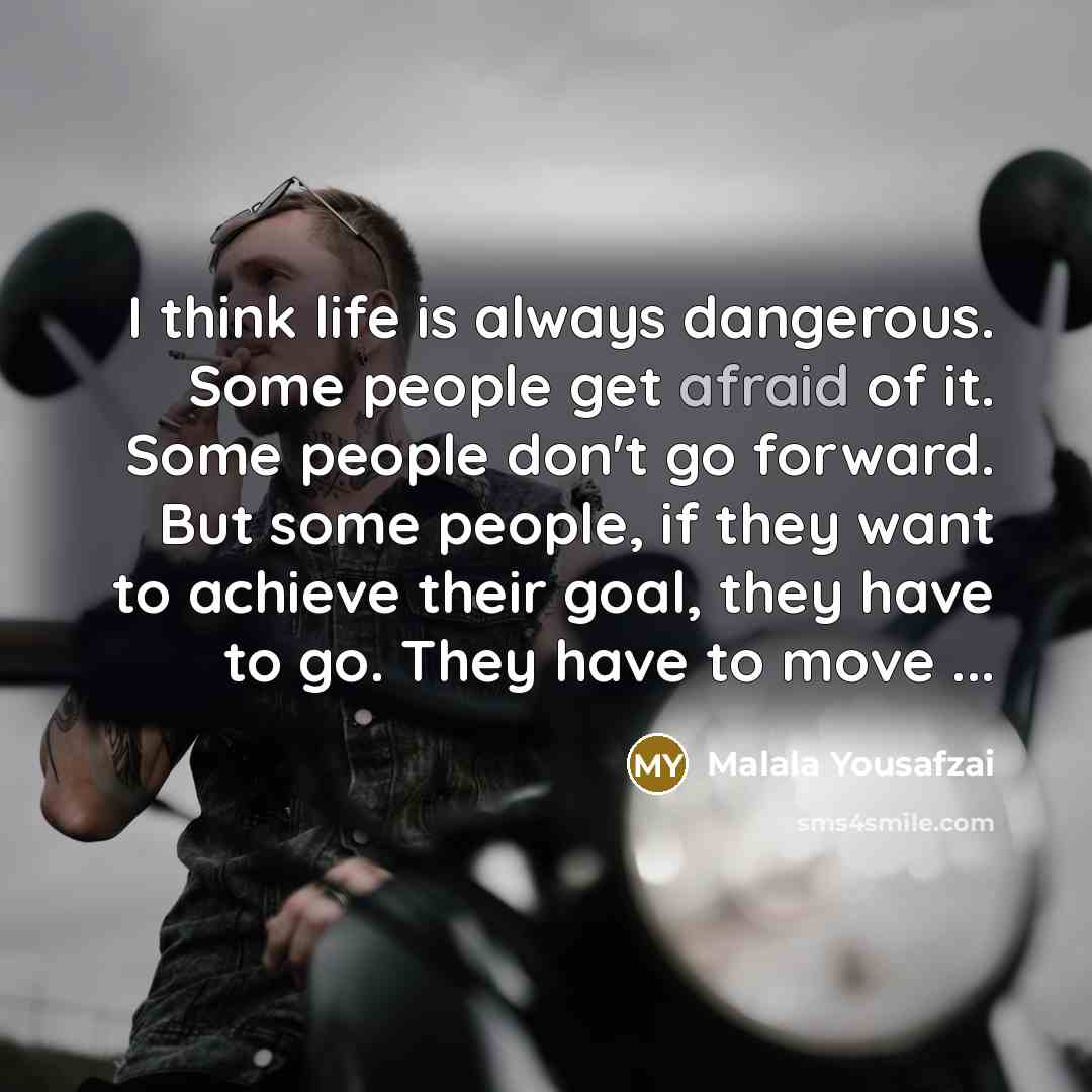 “I think life is always dangerous. Some people get afraid…” quote by Malala Yousafzai