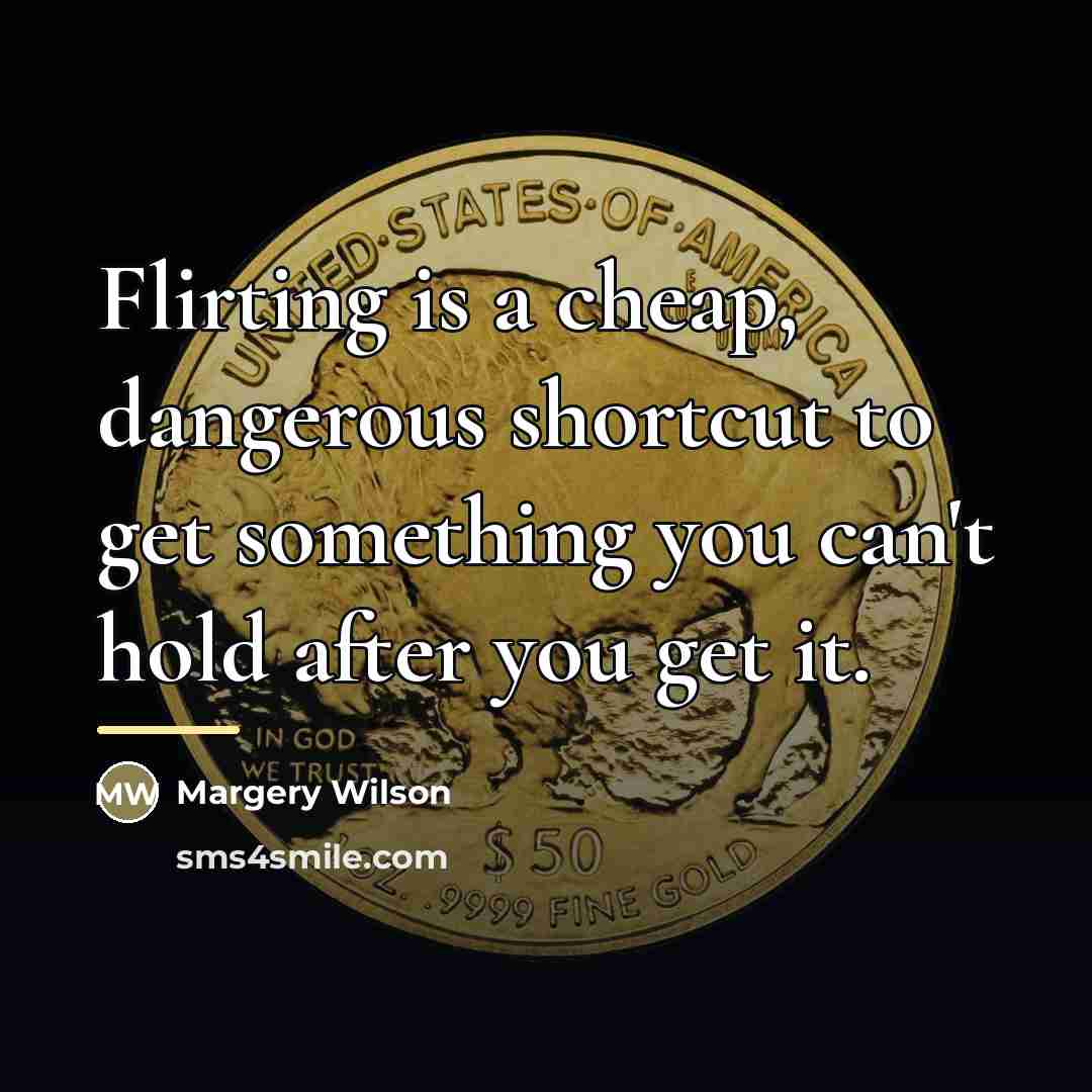“Flirting is a cheap, dangerous shortcut to get something you…” quote by Margery Wilson