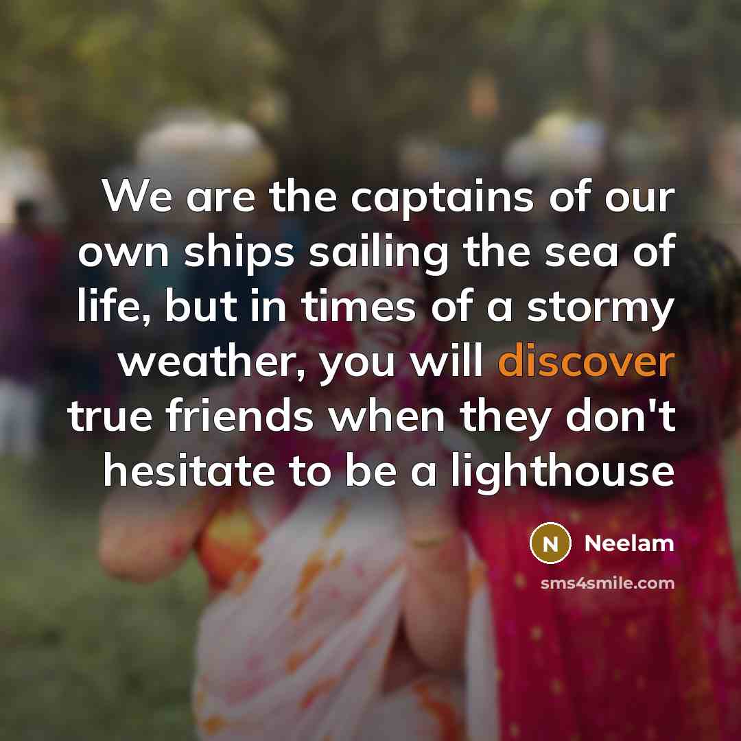 “We are the captains of our own ships sailing the sea of life, but in times of a stormy weather, you will discover true friends when they don't hesitate to be a lighthouse” quote by Neelam