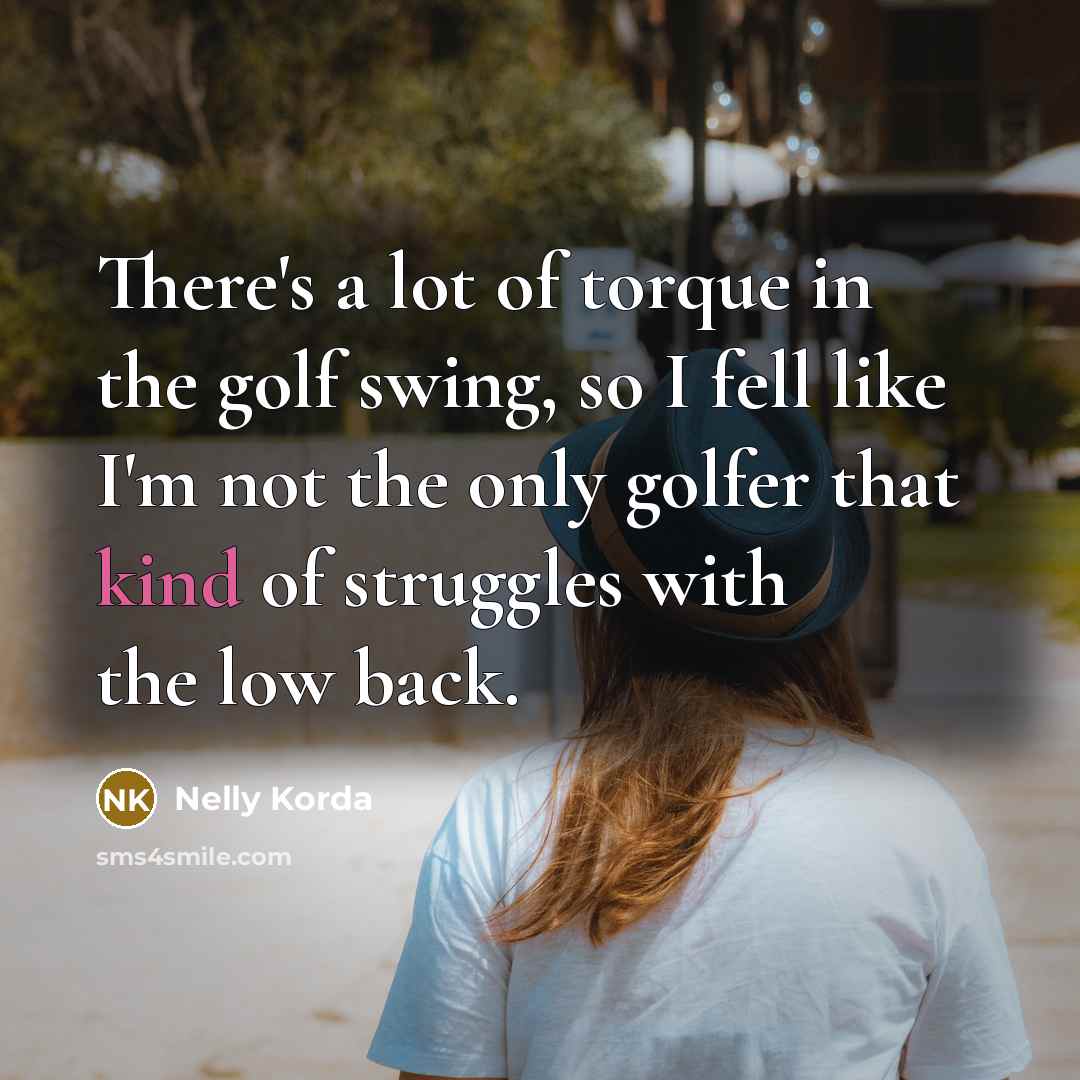 “There's a lot of torque in the golf swing, so…” quote by Nelly Korda