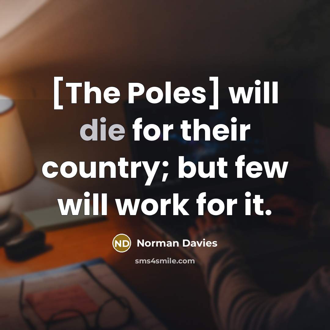 “[The Poles] will die for their country; but few will…” quote by Norman Davies