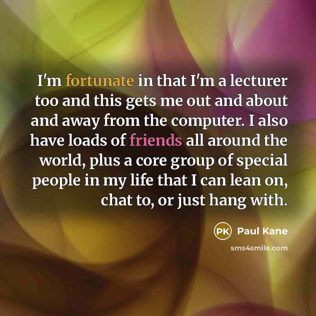 “I'm fortunate in that I'm a lecturer too and this…” quote by Paul Kane
