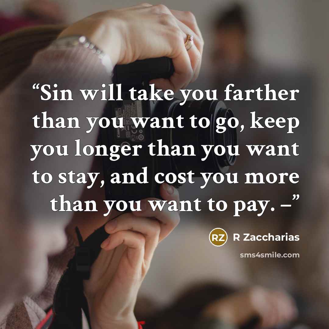 “Sin will take you farther than you want to go, keep you longer than you want to stay, and cost you more than you want to pay. –” quote by R Zaccharias