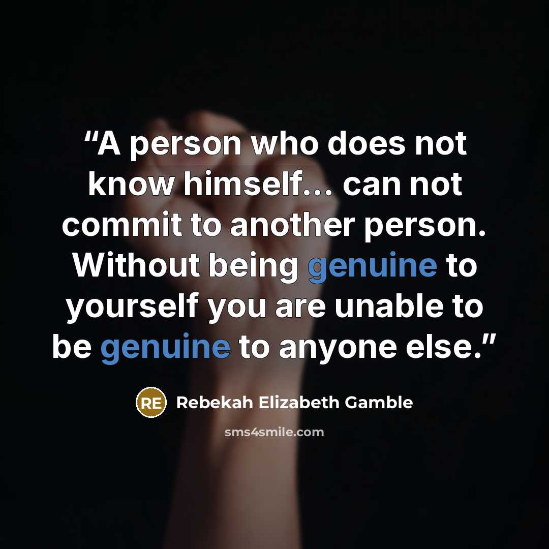 “A person who does not know himself... can not commit to another person. Without being genuine to yourself you are unable to be genuine to anyone else.” quote by Rebekah Elizabeth Gamble