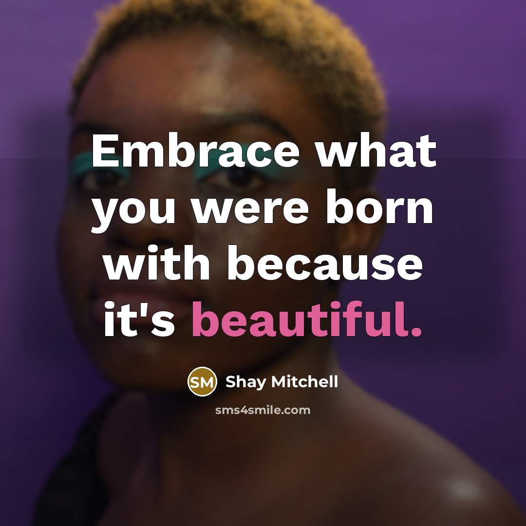 “Embrace what you were born with because it's beautiful.…” quote by Shay Mitchell