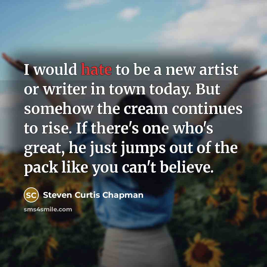 “I would hate to be a new artist or writer…” quote by Steven Curtis Chapman