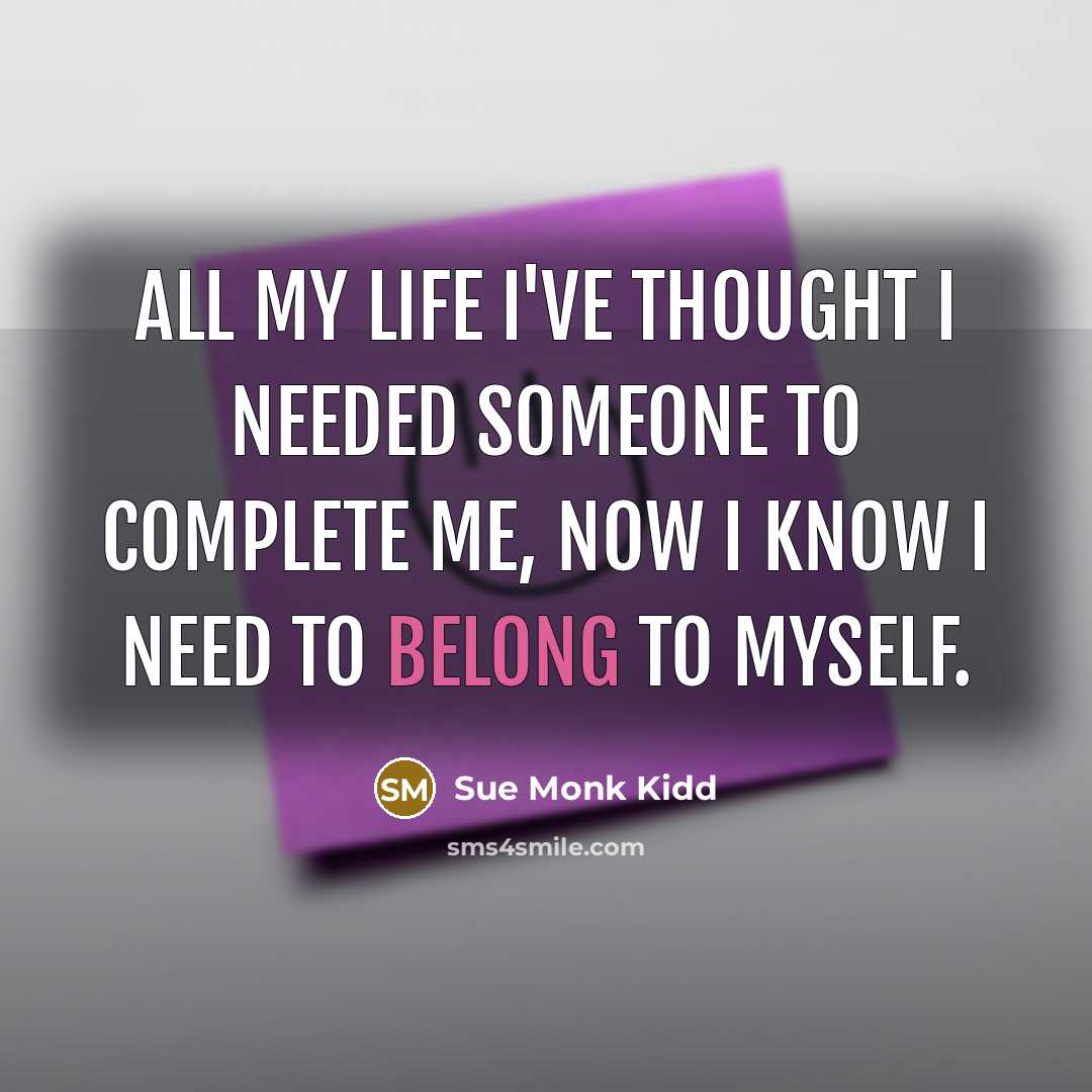 “All my life I've thought I needed someone to complete me, now I know I need to belong to myself.” quote by Sue Monk Kidd