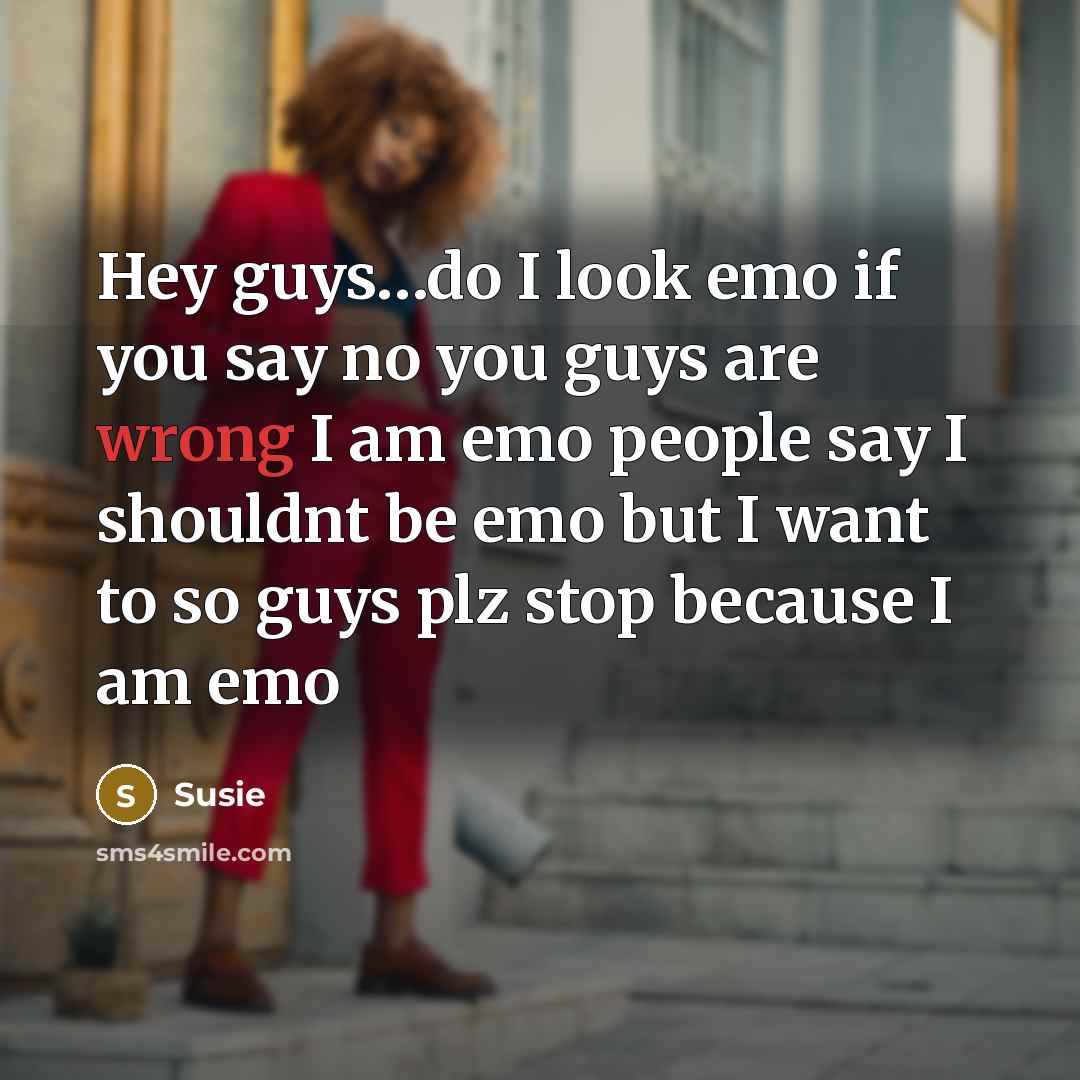 “Hey guys…do I look emo if you say no you guys are wrong I am emo people say I shouldnt be emo but I want to so guys plz stop because I am emo” quote by Susie