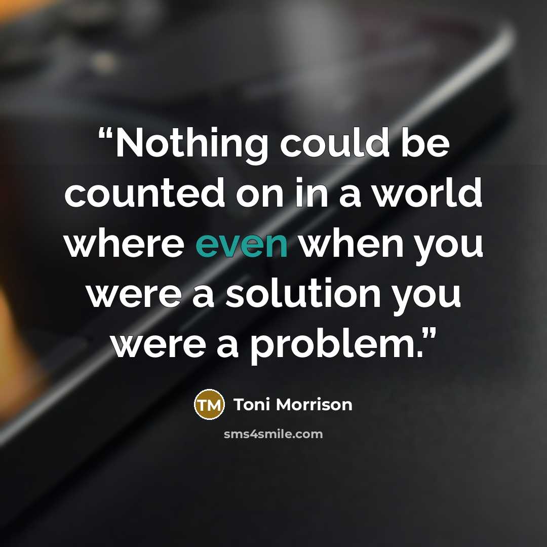 “Nothing could be counted on in a world where even when you were a solution you were a problem.” quote by Toni Morrison
