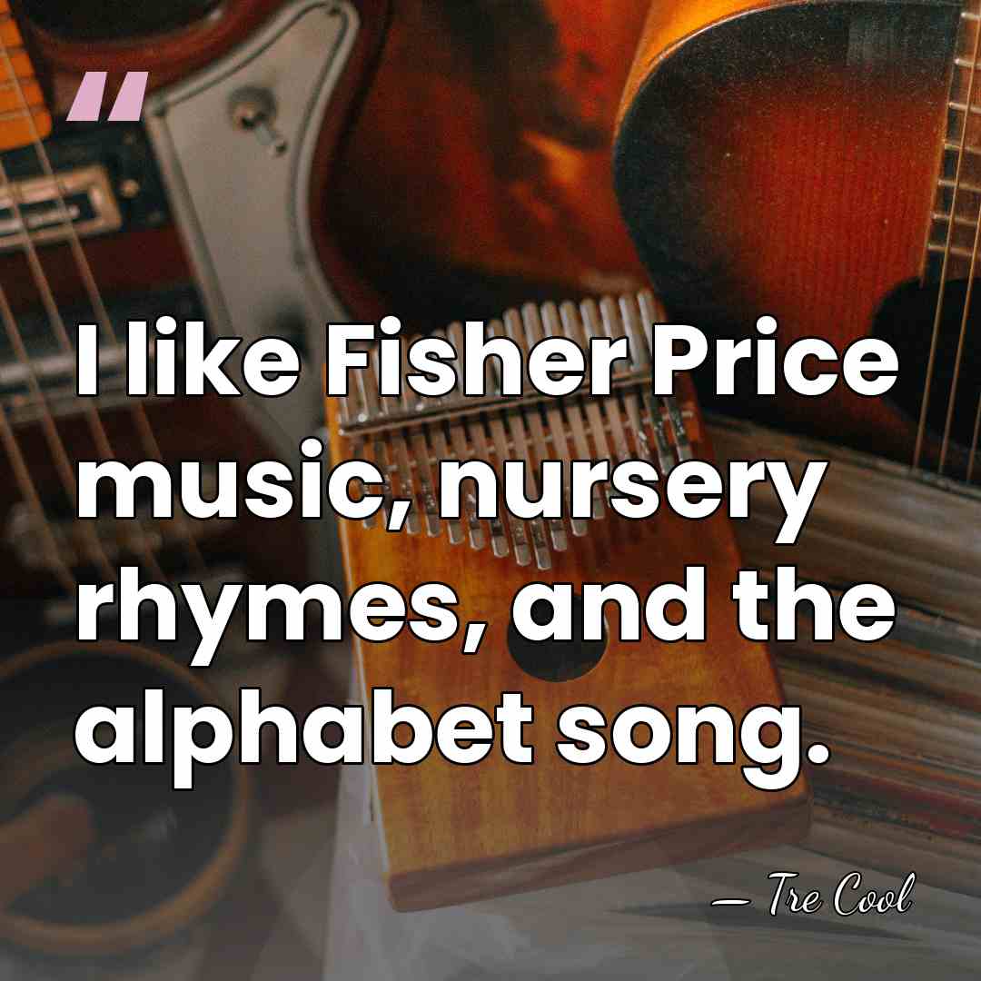 I like Fisher Price music, nursery rhymes, and the alphabet song. - Tre Cool