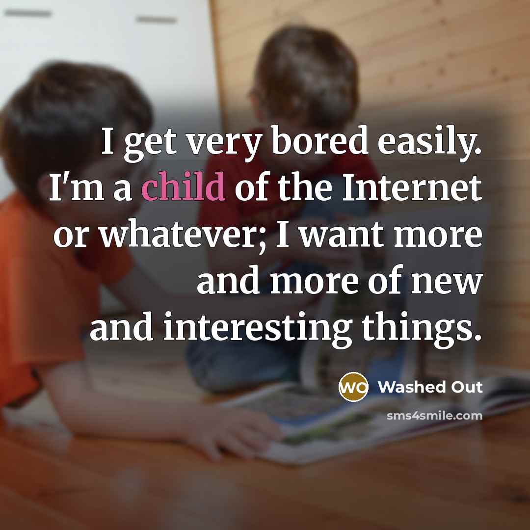 “I get very bored easily. I'm a child of the Internet or whatever; I want more and more of new and interesting things.” quote by Washed Out