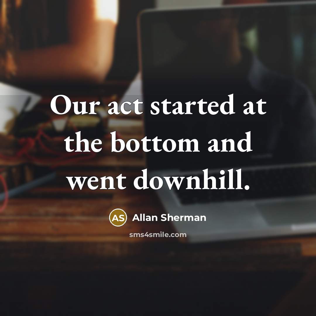 “Our act started at the bottom and went downhill.…” quote by Allan Sherman