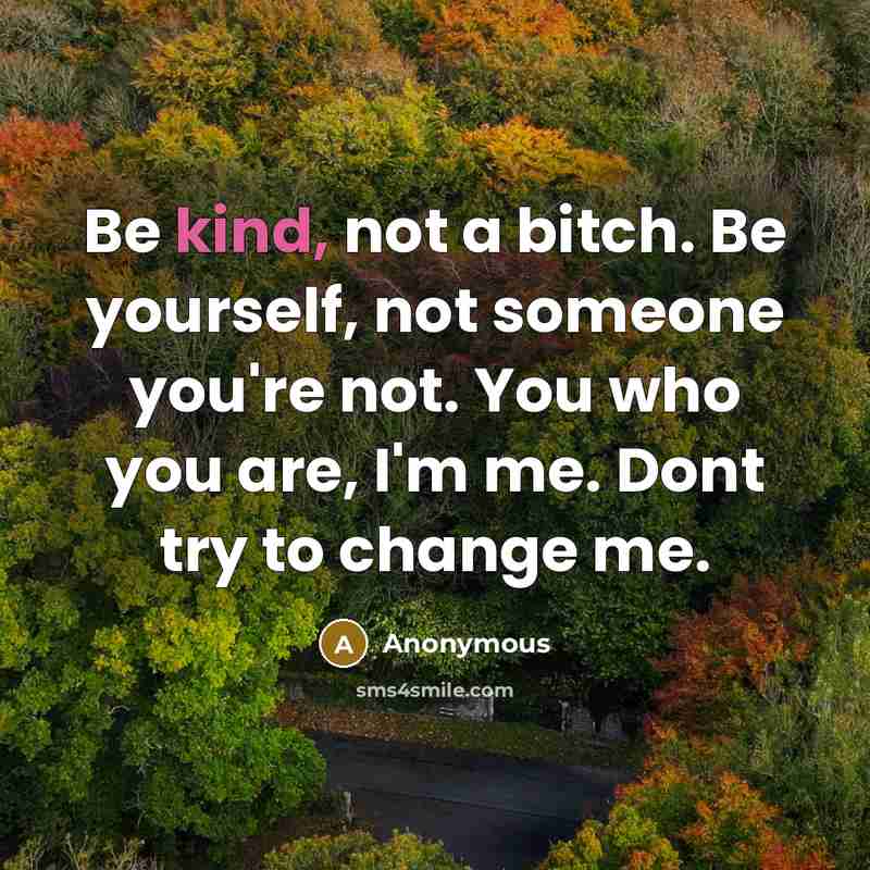 “Be kind, not a bitch. Be yourself, not someone you're not. You who you are, I'm me. Dont try to change me.” quote by Anonymous
