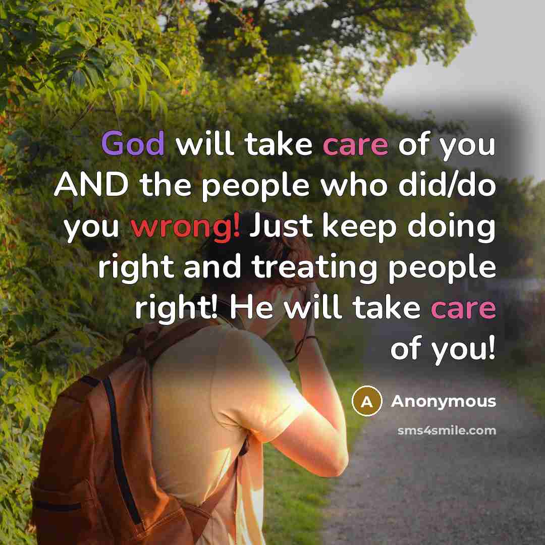 “God will take care of you AND the people who did/do you wrong! Just keep doing right and treating people right! He will take care of you!” quote by Anonymous
