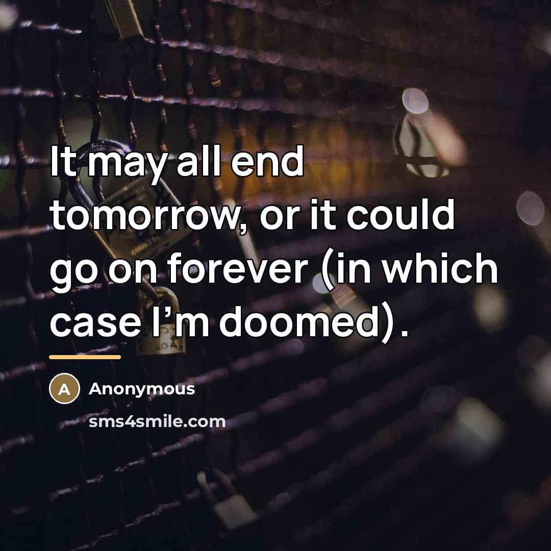 “It may all end tomorrow, or it could go on…” quote by Anonymous