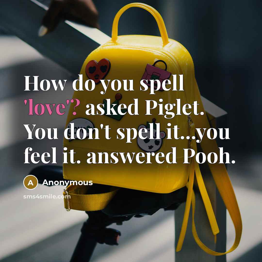 “How do you spell 'love'? asked Piglet. You don't spell it...you feel it. answered Pooh.” quote by Anonymous