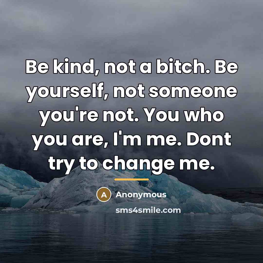 “Be kind, not a bitch. Be yourself, not someone you're not. You who you are, I'm me. Dont try to change me.” quote by Anonymous