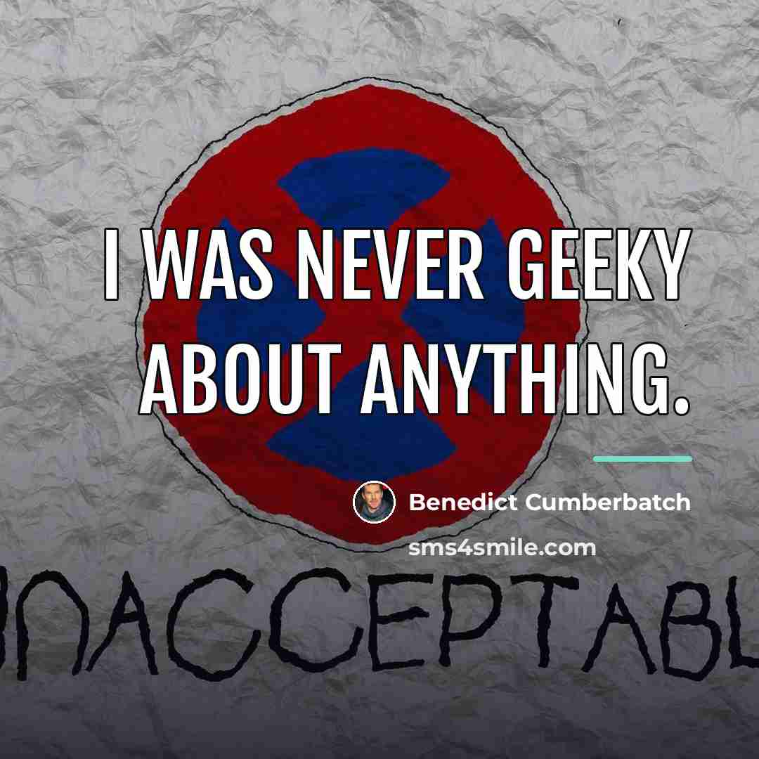 “I was never geeky about anything.…” quote by Benedict Cumberbatch