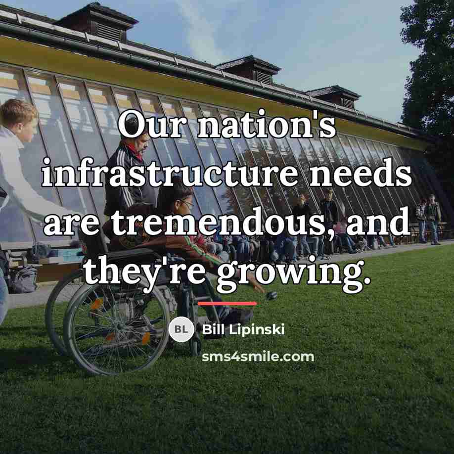 “Our nation's infrastructure needs are tremendous, and they're growing.…” quote by Bill Lipinski