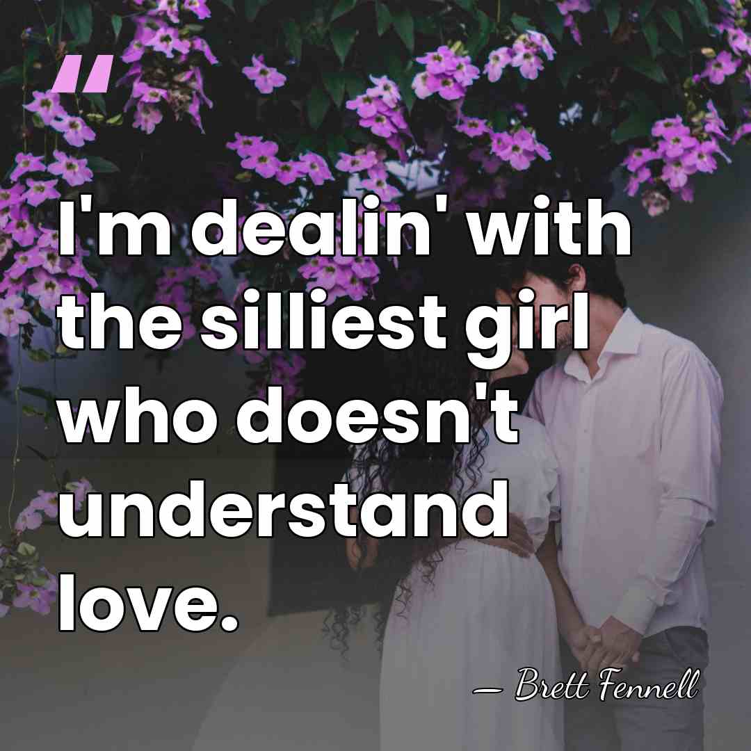 I'm dealin' with the silliest girl who doesn't understand love. - Brett Fennell