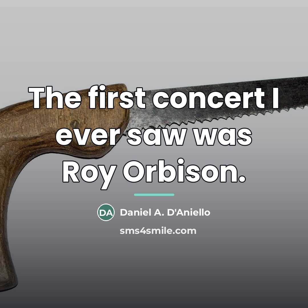 “The first concert I ever saw was Roy Orbison.…” quote by Daniel A. D'Aniello
