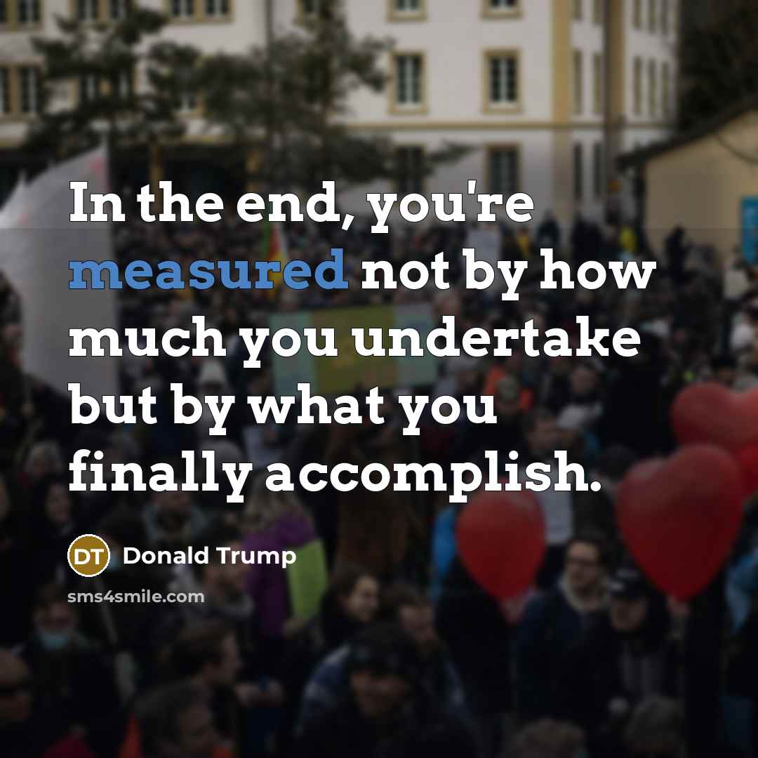 “In the end, you're measured not by how much you…” quote by Donald Trump