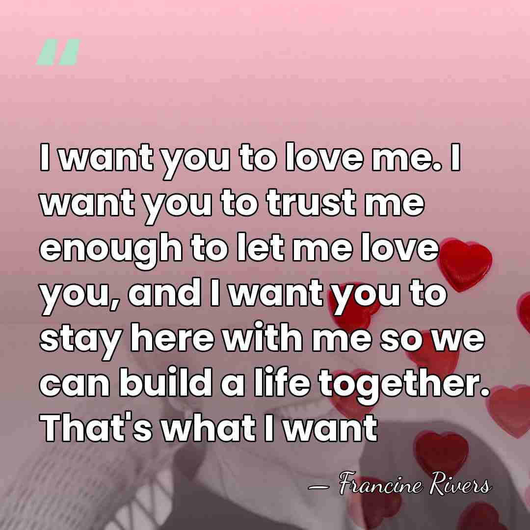 I want you to love me. I want you to trust me&hellip; - Francine Rivers