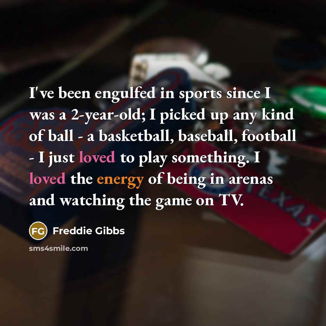 “I've been engulfed in sports since I was a 2-year-old; I picked up any kind of ball - a basketball, baseball, football - I just loved to play something. I loved the energy of being in arenas and watching the game on TV.” quote by Freddie Gibbs