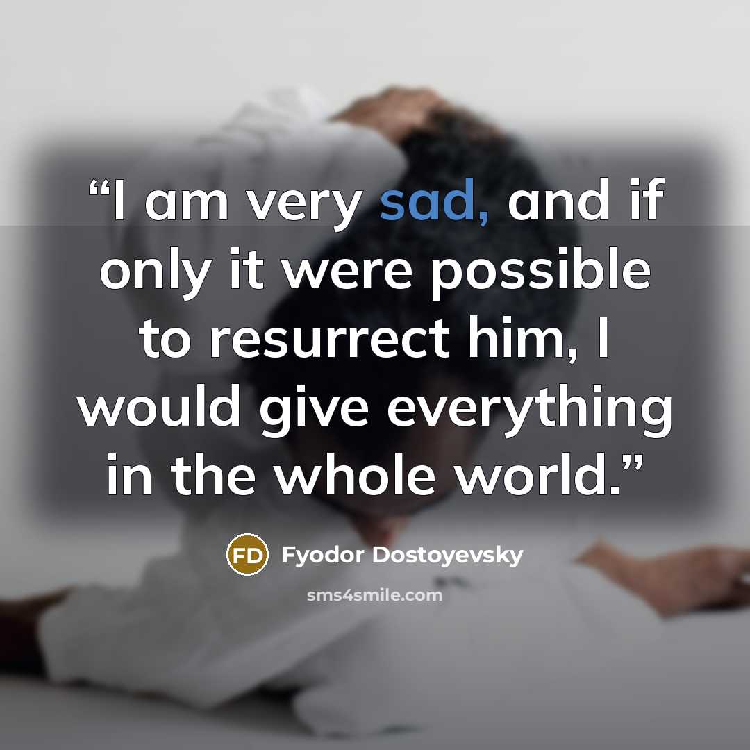 “I am very sad, and if only it were possible to resurrect him, I would give everything in the whole world.” quote by Fyodor Dostoyevsky