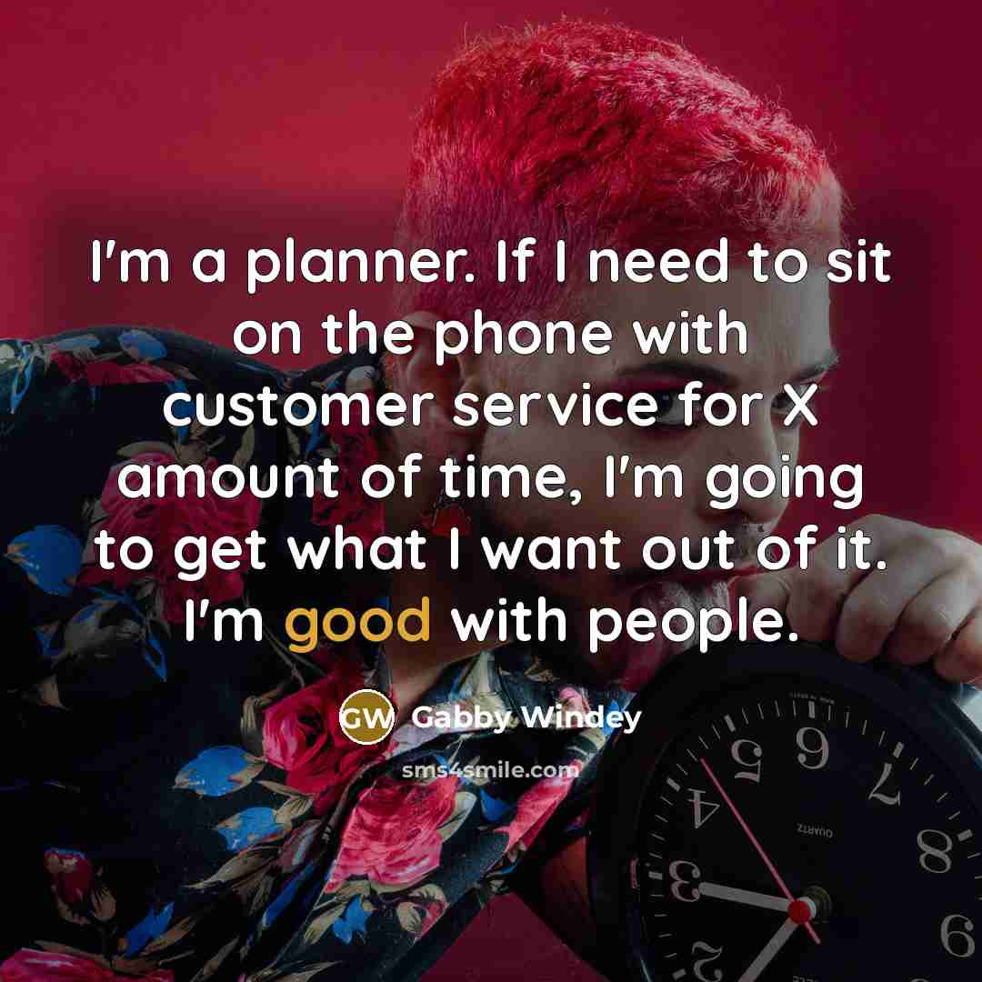 “I'm a planner. If I need to sit on the phone with customer service for X amount of time, I'm going to get what I want out of it. I'm good with people.” quote by Gabby Windey