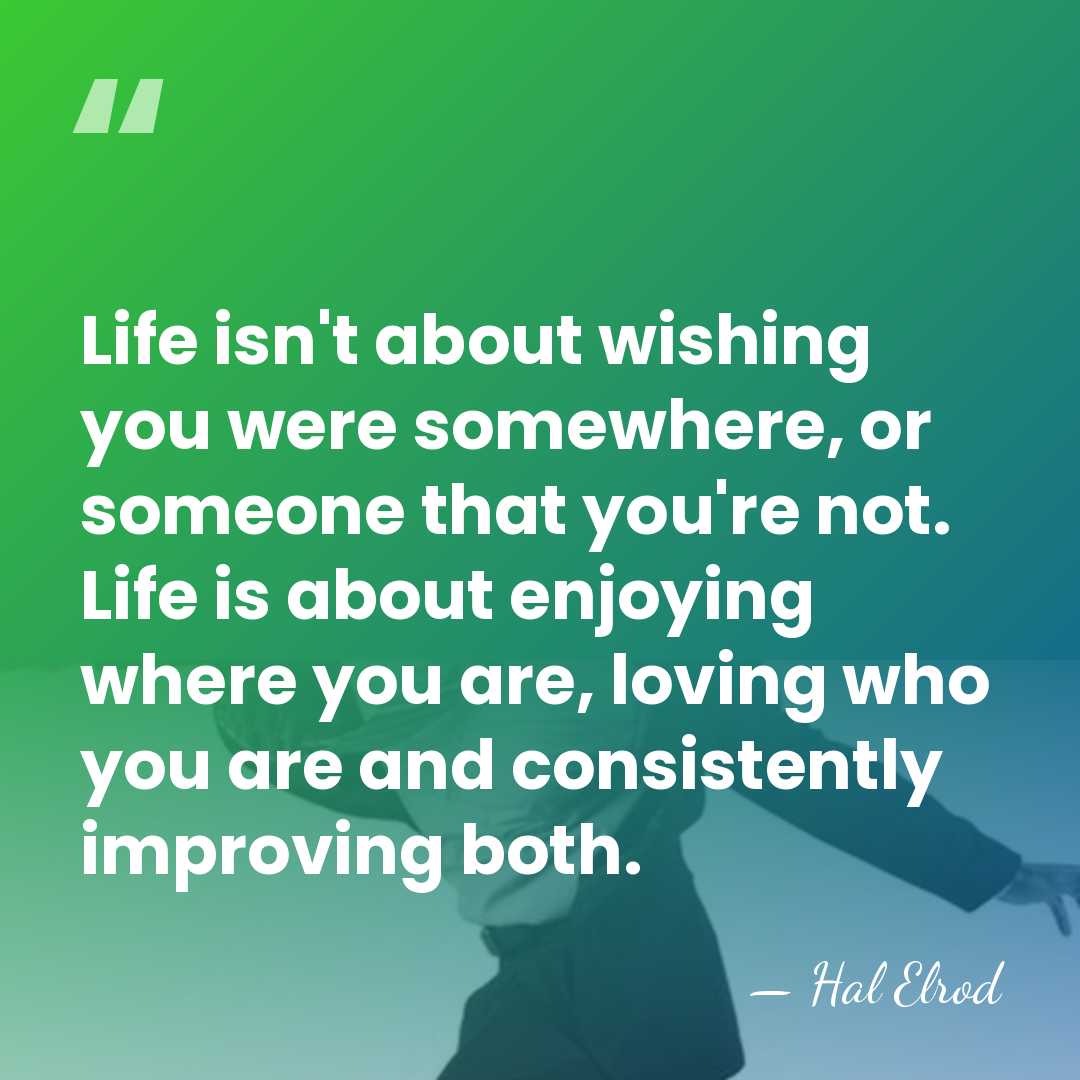 Life isn't about wishing you were somewhere, or someone that you're not.&hellip; - Hal Elrod
